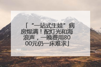 “一站式生娃”病房爆满！配灯光和海浪声，一晚费用8000元仍一床难求